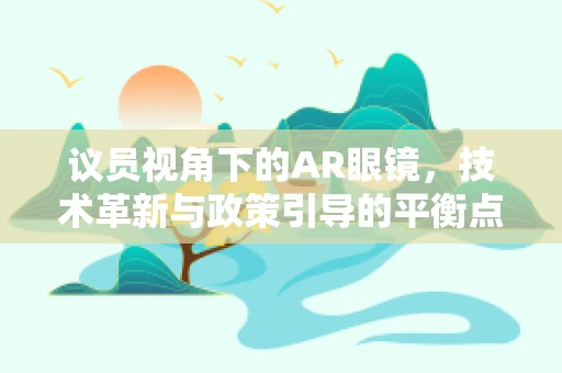 议员视角下的AR眼镜，技术革新与政策引导的平衡点在哪里？
