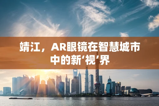 靖江，AR眼镜在智慧城市中的新‘视’界