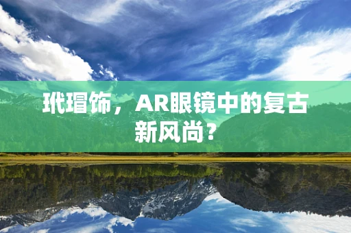 玳瑁饰，AR眼镜中的复古新风尚？