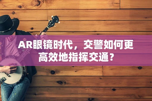 AR眼镜时代，交警如何更高效地指挥交通？