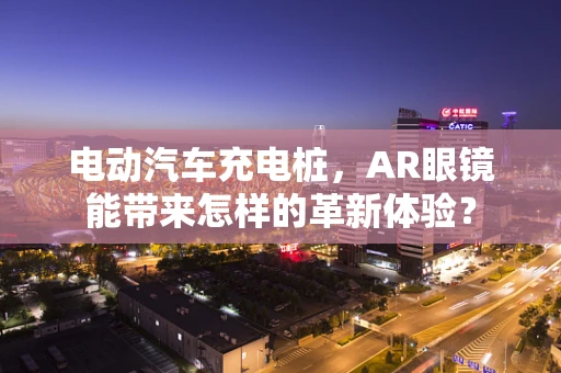 电动汽车充电桩，AR眼镜能带来怎样的革新体验？