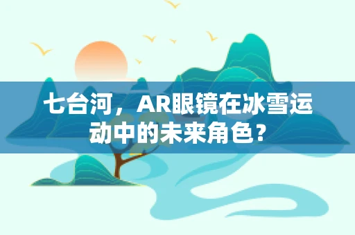 七台河，AR眼镜在冰雪运动中的未来角色？