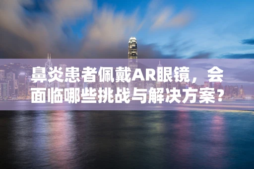 鼻炎患者佩戴AR眼镜，会面临哪些挑战与解决方案？