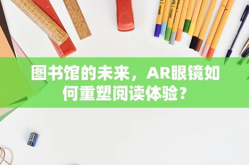图书馆的未来，AR眼镜如何重塑阅读体验？