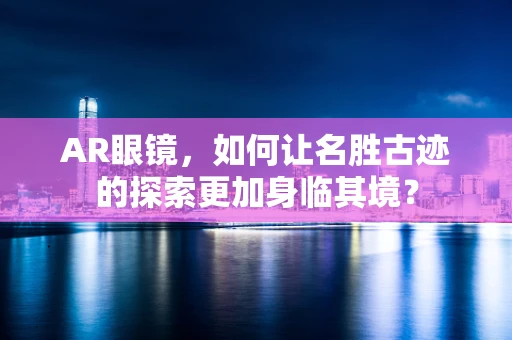 AR眼镜，如何让名胜古迹的探索更加身临其境？