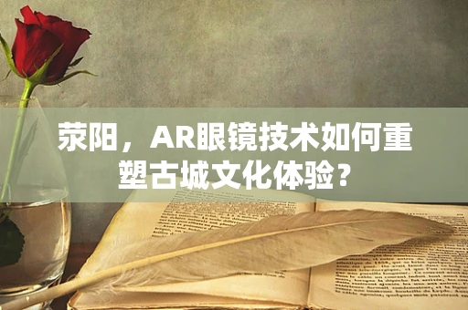 荥阳，AR眼镜技术如何重塑古城文化体验？