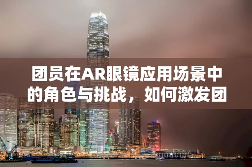 团员在AR眼镜应用场景中的角色与挑战，如何激发团队创新力？