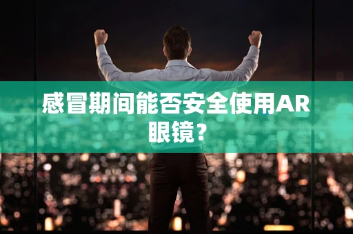 感冒期间能否安全使用AR眼镜？