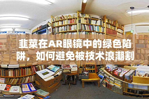 韭菜在AR眼镜中的绿色陷阱，如何避免被技术浪潮割伤？