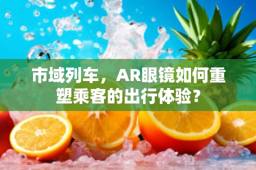 市域列车，AR眼镜如何重塑乘客的出行体验？