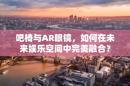 吧椅与AR眼镜，如何在未来娱乐空间中完美融合？