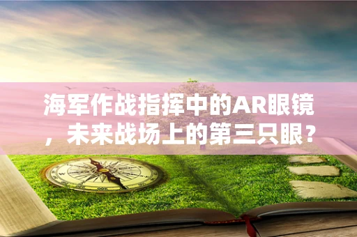 海军作战指挥中的AR眼镜，未来战场上的第三只眼？