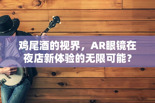 鸡尾酒的视界，AR眼镜在夜店新体验的无限可能？