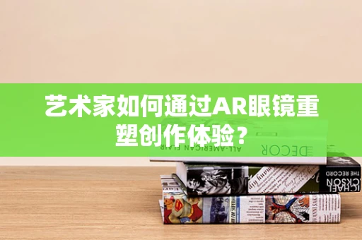 艺术家如何通过AR眼镜重塑创作体验？