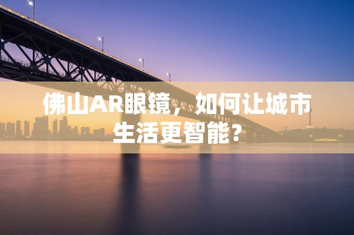 佛山AR眼镜，如何让城市生活更智能？