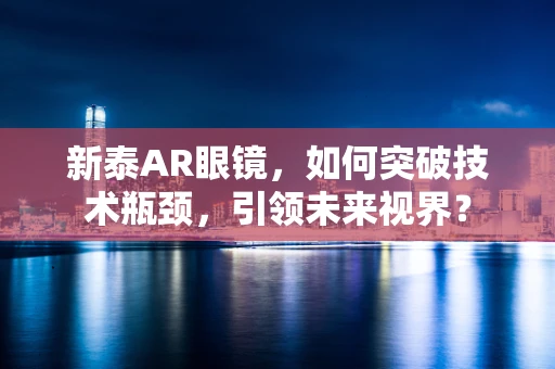 新泰AR眼镜，如何突破技术瓶颈，引领未来视界？