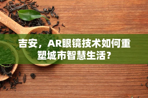 吉安，AR眼镜技术如何重塑城市智慧生活？