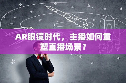 AR眼镜时代，主播如何重塑直播场景？