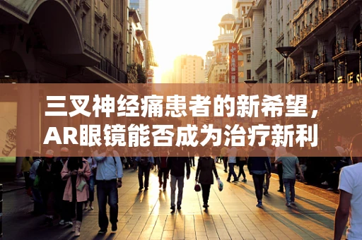 三叉神经痛患者的新希望，AR眼镜能否成为治疗新利器？