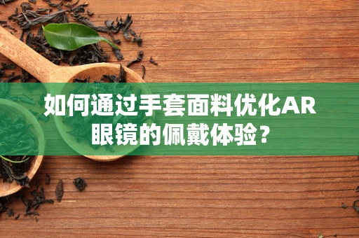 如何通过手套面料优化AR眼镜的佩戴体验？