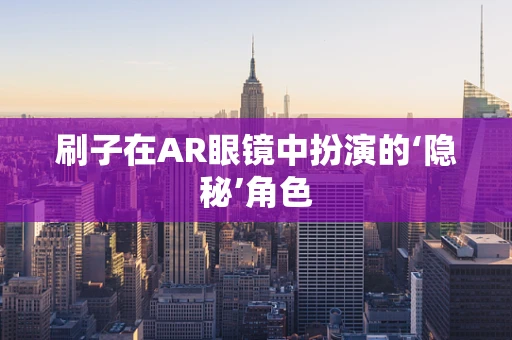 刷子在AR眼镜中扮演的‘隐秘’角色