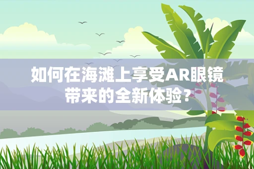 如何在海滩上享受AR眼镜带来的全新体验？