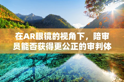 在AR眼镜的视角下，陪审员能否获得更公正的审判体验？