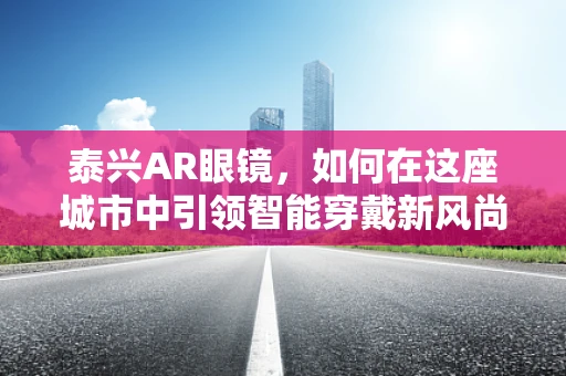 泰兴AR眼镜，如何在这座城市中引领智能穿戴新风尚？