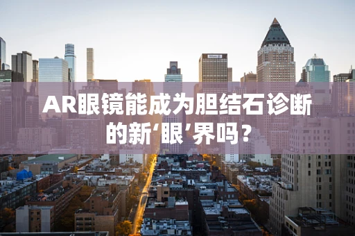 AR眼镜能成为胆结石诊断的新‘眼’界吗？