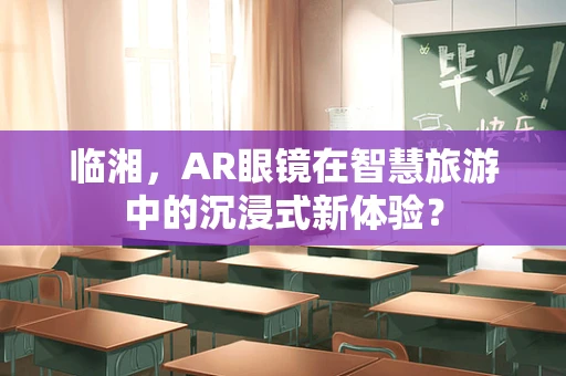 临湘，AR眼镜在智慧旅游中的沉浸式新体验？