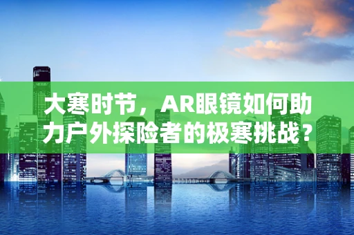 大寒时节，AR眼镜如何助力户外探险者的极寒挑战？