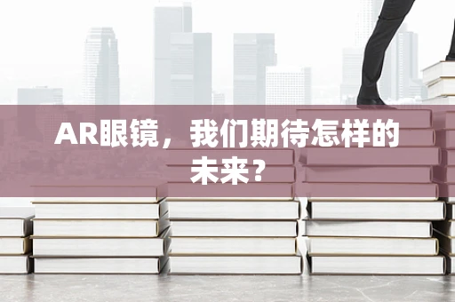 AR眼镜，我们期待怎样的未来？