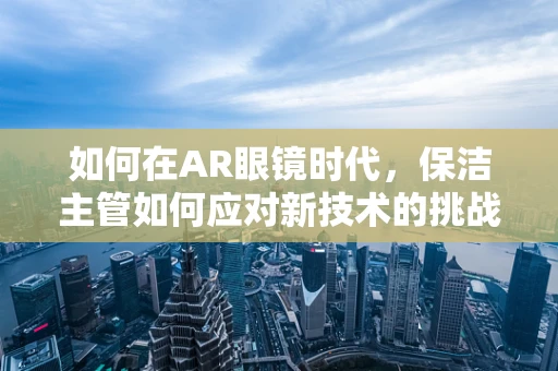 如何在AR眼镜时代，保洁主管如何应对新技术的挑战？