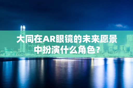 大同在AR眼镜的未来愿景中扮演什么角色？