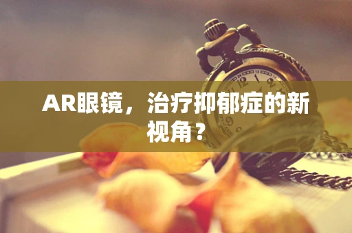AR眼镜，治疗抑郁症的新视角？