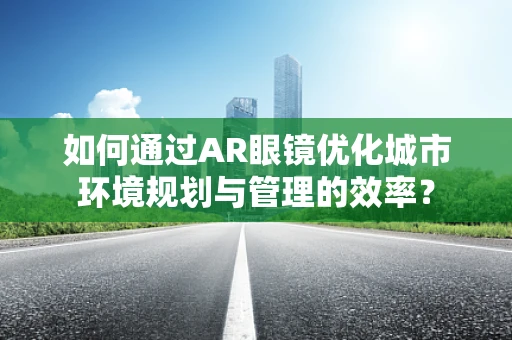 如何通过AR眼镜优化城市环境规划与管理的效率？