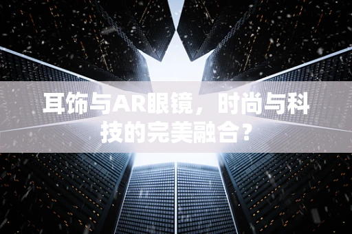 耳饰与AR眼镜，时尚与科技的完美融合？