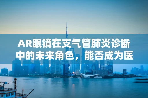 AR眼镜在支气管肺炎诊断中的未来角色，能否成为医生的‘第三只眼’？
