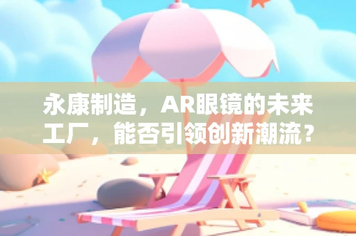永康制造，AR眼镜的未来工厂，能否引领创新潮流？