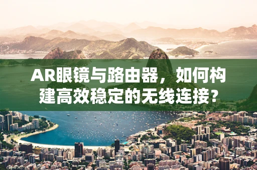 AR眼镜与路由器，如何构建高效稳定的无线连接？