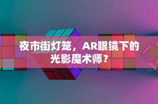 夜市街灯笼，AR眼镜下的光影魔术师？