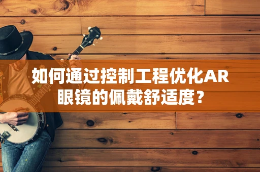 如何通过控制工程优化AR眼镜的佩戴舒适度？