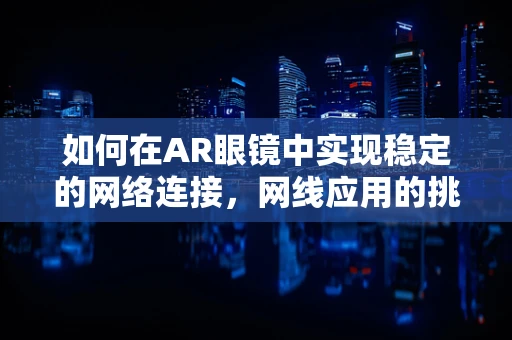 如何在AR眼镜中实现稳定的网络连接，网线应用的挑战与机遇？