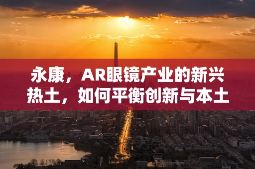 永康，AR眼镜产业的新兴热土，如何平衡创新与本土化？