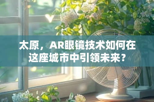 太原，AR眼镜技术如何在这座城市中引领未来？