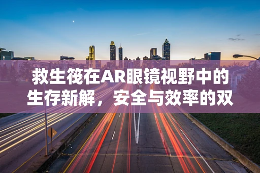 救生筏在AR眼镜视野中的生存新解，安全与效率的双重飞跃？