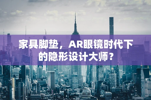 家具脚垫，AR眼镜时代下的隐形设计大师？
