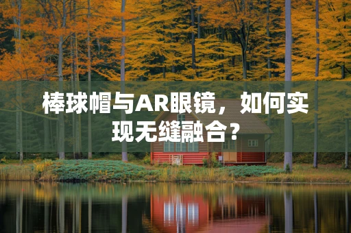棒球帽与AR眼镜，如何实现无缝融合？
