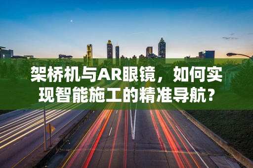 架桥机与AR眼镜，如何实现智能施工的精准导航？