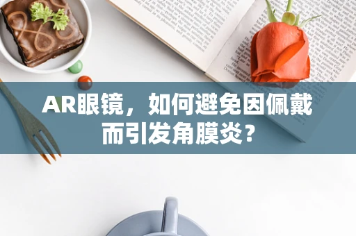 AR眼镜，如何避免因佩戴而引发角膜炎？